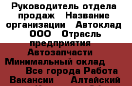 Руководитель отдела продаж › Название организации ­ Автоклад, ООО › Отрасль предприятия ­ Автозапчасти › Минимальный оклад ­ 50 000 - Все города Работа » Вакансии   . Алтайский край,Камень-на-Оби г.